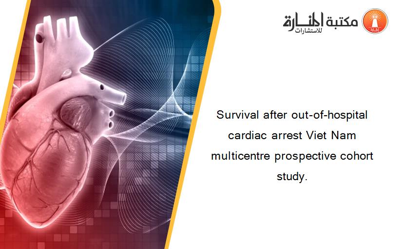 Survival after out-of-hospital cardiac arrest Viet Nam multicentre prospective cohort study.