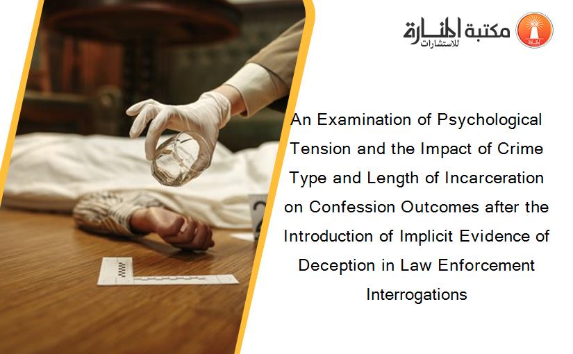 An Examination of Psychological Tension and the Impact of Crime Type and Length of Incarceration on Confession Outcomes after the Introduction of Implicit Evidence of Deception in Law Enforcement Interrogations