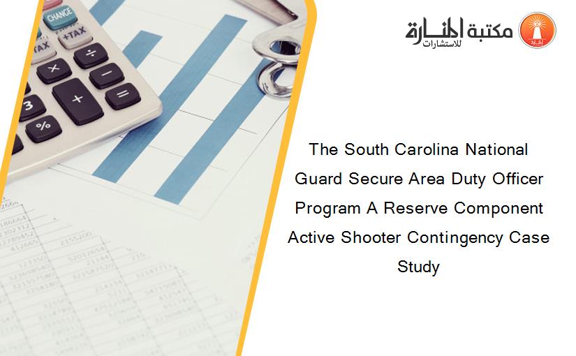 The South Carolina National Guard Secure Area Duty Officer Program A Reserve Component Active Shooter Contingency Case Study