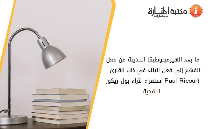 ما بعد الهيرمينوطيقا الحديثة_ من فعل الفهم إلى فعل البناء في ذات القارئ  - استقراء لأراء بول ريكور (Paul Ricour) النقدية -