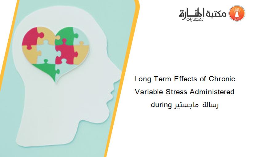 Long Term Effects of Chronic Variable Stress Administered during رسالة ماجستير