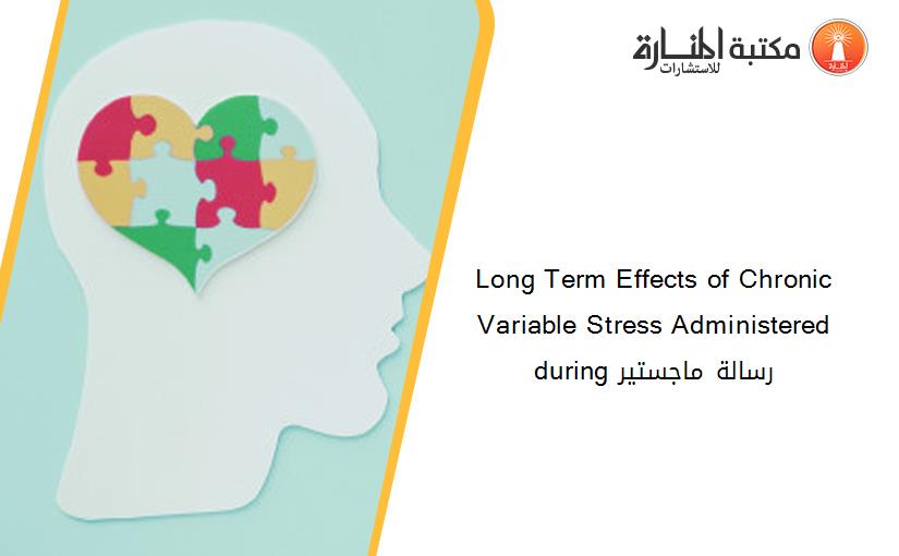 Long Term Effects of Chronic Variable Stress Administered during رسالة ماجستير