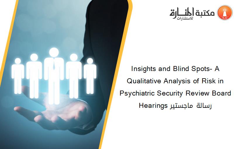 Insights and Blind Spots- A Qualitative Analysis of Risk in Psychiatric Security Review Board Hearings رسالة ماجستير