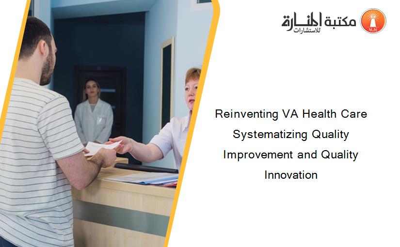 Reinventing VA Health Care Systematizing Quality Improvement and Quality Innovation
