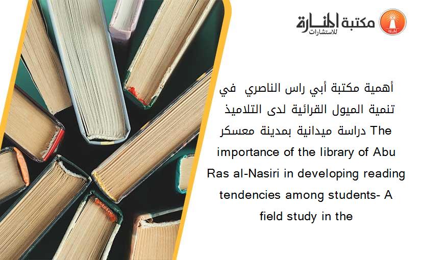 أهمية مكتبة أبي راس الناصري  في تنمية الميول القرائية لدى التلاميذ –دراسة ميدانية بمدينة معسكر. The importance of the library of Abu Ras al-Nasiri in developing reading tendencies among students- A field study in the 