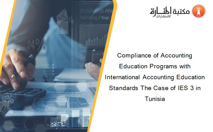 Compliance of Accounting Education Programs with International Accounting Education Standards The Case of IES 3 in Tunisia