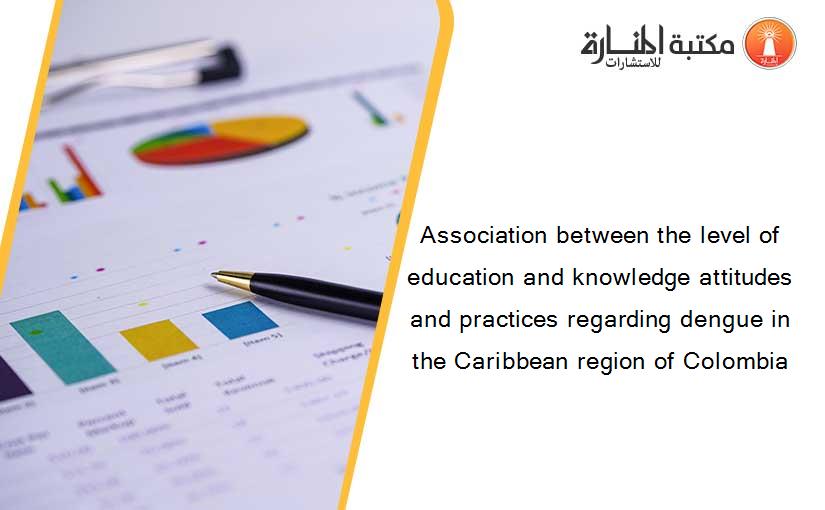 Association between the level of education and knowledge attitudes and practices regarding dengue in the Caribbean region of Colombia