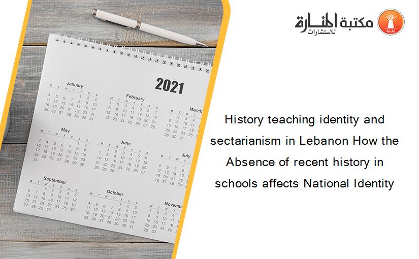 History teaching identity and sectarianism in Lebanon How the Absence of recent history in schools affects National Identity