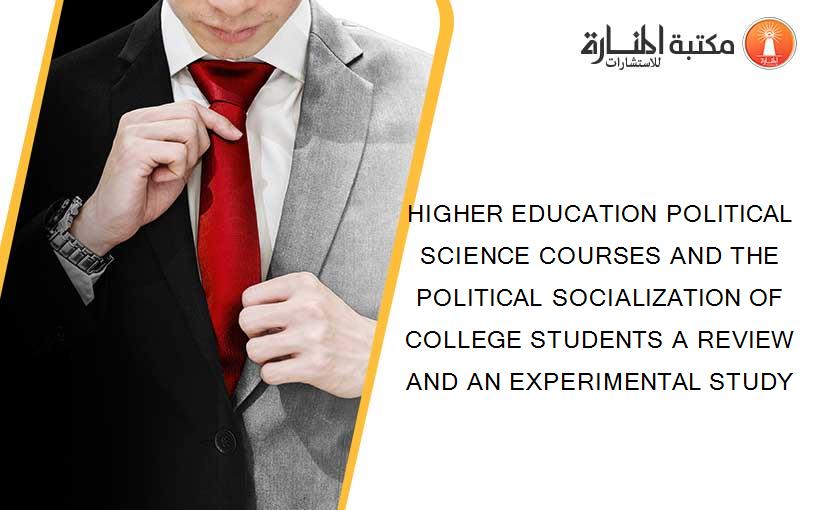 HIGHER EDUCATION POLITICAL SCIENCE COURSES AND THE POLITICAL SOCIALIZATION OF COLLEGE STUDENTS A REVIEW AND AN EXPERIMENTAL STUDY