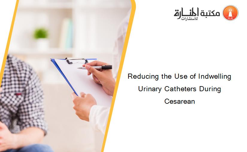 Reducing the Use of Indwelling Urinary Catheters During Cesarean