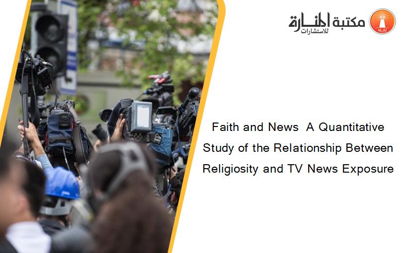 Faith and News  A Quantitative Study of the Relationship Between Religiosity and TV News Exposure