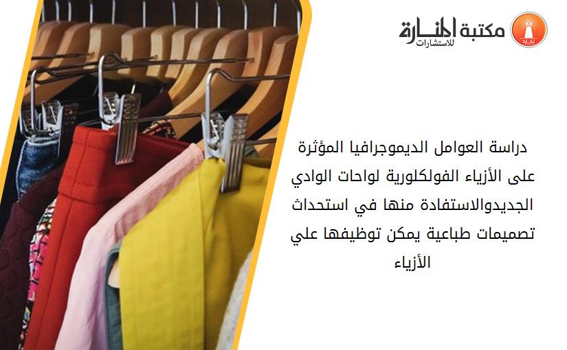دراسة العوامل الديموجرافيا المؤثرة على الأزياء الفولكلورية لواحات الوادي الجديدوالاستفادة منها في استحداث تصميمات طباعية يمكن توظيفها علي الأزياء