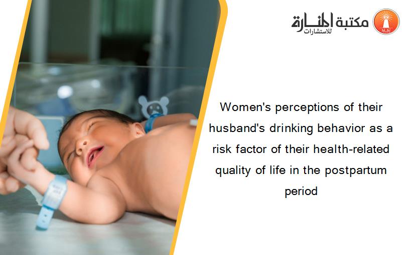 Women's perceptions of their husband's drinking behavior as a risk factor of their health-related quality of life in the postpartum period