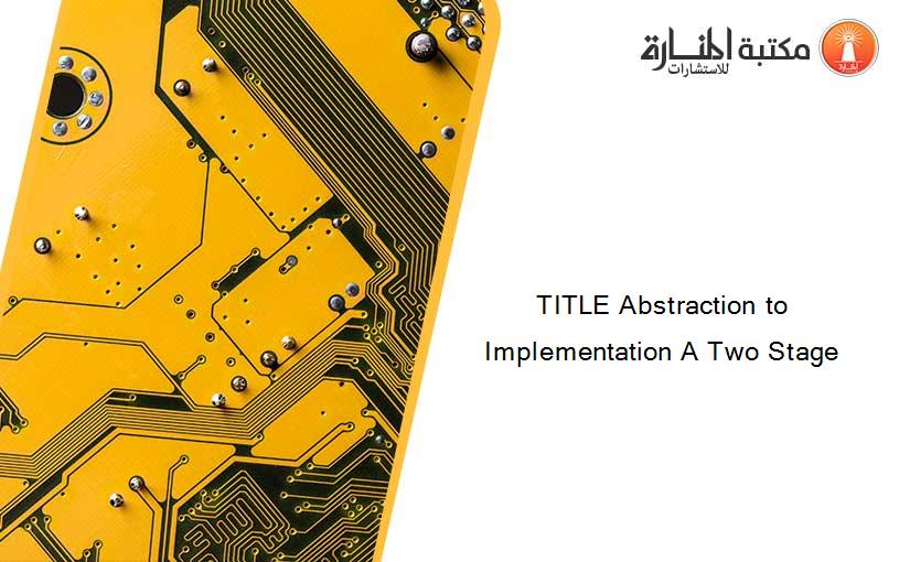TITLE Abstraction to Implementation A Two Stage