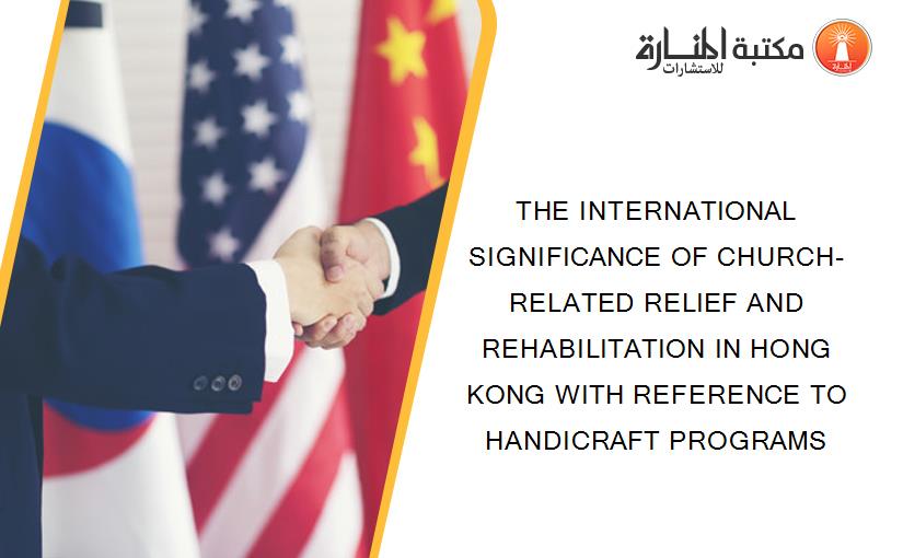 THE INTERNATIONAL SIGNIFICANCE OF CHURCH-RELATED RELIEF AND REHABILITATION IN HONG KONG WITH REFERENCE TO HANDICRAFT PROGRAMS