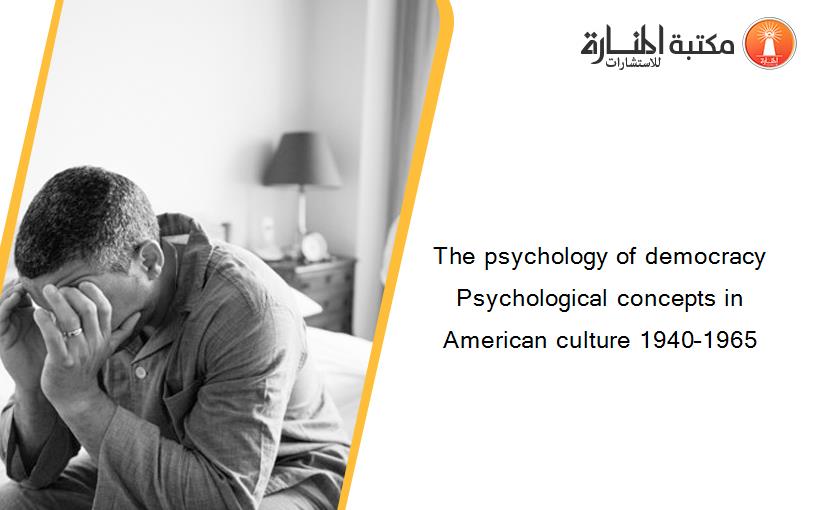 The psychology of democracy Psychological concepts in American culture 1940–1965