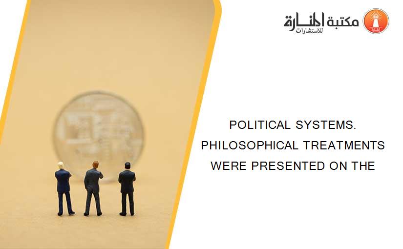 POLITICAL SYSTEMS. PHILOSOPHICAL TREATMENTS WERE PRESENTED ON THE