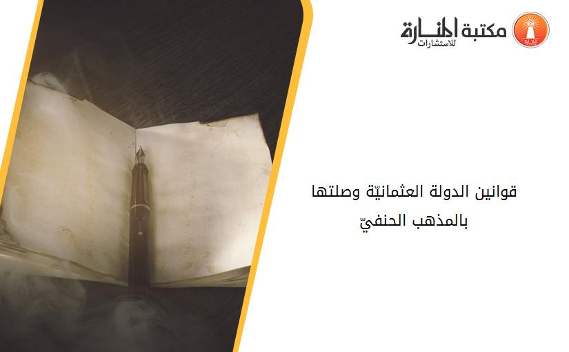 قوانين الدولة العثمانيّة وصلتها بالمذهب الحنفيّ