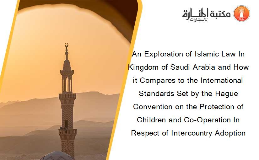 An Exploration of Islamic Law In Kingdom of Saudi Arabia and How it Compares to the International Standards Set by the Hague Convention on the Protection of Children and Co-Operation In Respect of Intercountry Adoption
