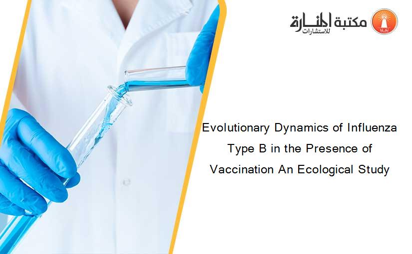 Evolutionary Dynamics of Influenza Type B in the Presence of Vaccination An Ecological Study