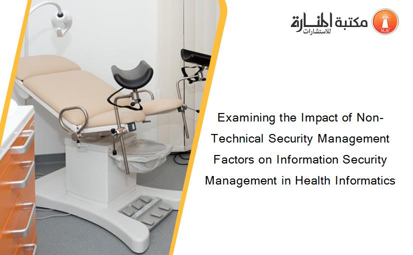 Examining the Impact of Non-Technical Security Management Factors on Information Security Management in Health Informatics
