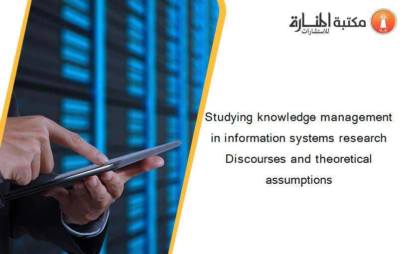 Studying knowledge management in information systems research Discourses and theoretical assumptions
