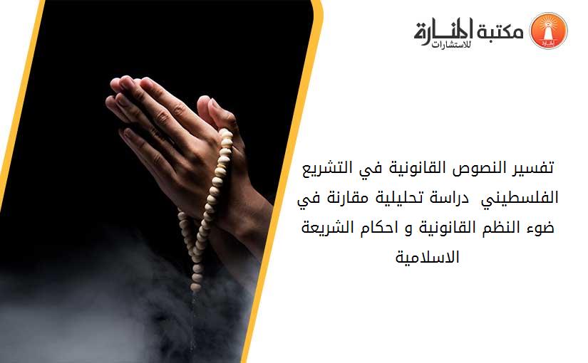 تفسير النصوص القانونية في التشريع الفلسطيني - دراسة تحليلية مقارنة في ضوء النظم القانونية و احكام الشريعة الاسلامية