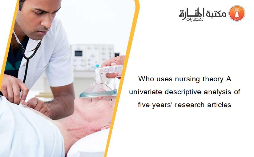 Who uses nursing theory A univariate descriptive analysis of five years’ research articles