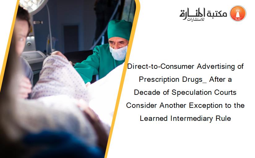 Direct-to-Consumer Advertising of Prescription Drugs_ After a Decade of Speculation Courts Consider Another Exception to the Learned Intermediary Rule