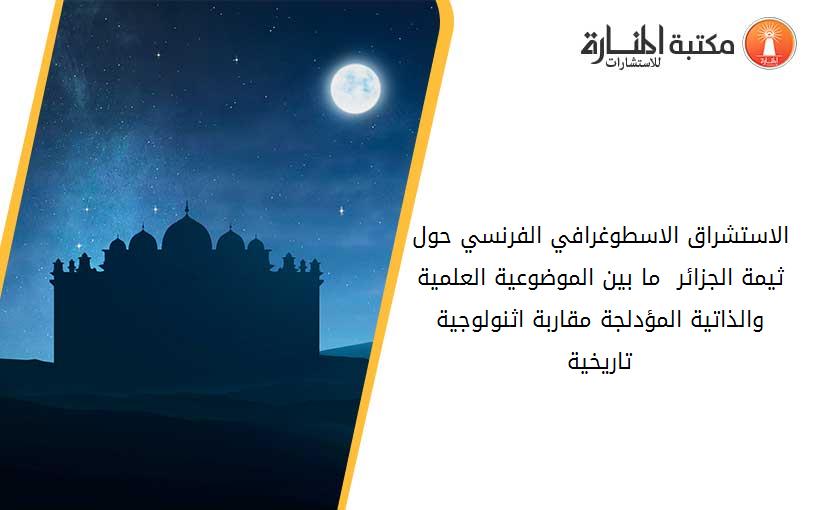 الاستشراق الاسطوغرافي الفرنسي حول ثيمة الجزائر  ما بين الموضوعية العلمية والذاتية المؤدلجة مقاربة اثنولوجية تاريخية