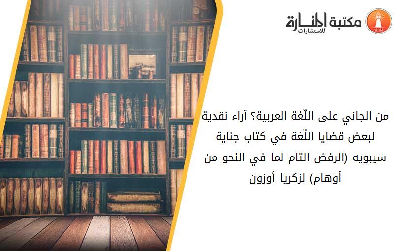 من الجاني على اللّغة العربية؟ آراء نقدية لبعض قضايا اللّغة في كتاب جناية سيبويه (الرفض التام لما في النحو من أوهام) لزكريا أوزون