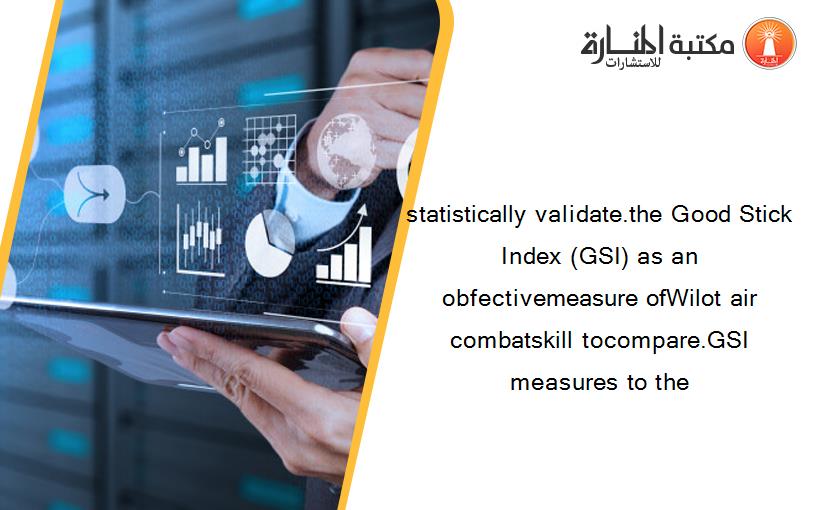 statistically validate.the Good Stick Index (GSI) as an obfectivemeasure ofWilot air combatskill tocompare.GSI measures to the