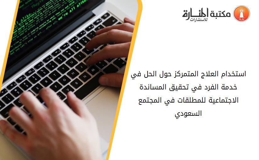 استخدام العلاج المتمركز حول الحل في خدمة الفرد في تحقيق المساندة الاجتماعية للمطلقات في المجتمع السعودي