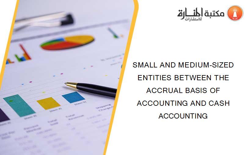 SMALL AND MEDIUM-SIZED ENTITIES BETWEEN THE ACCRUAL BASIS OF ACCOUNTING AND CASH ACCOUNTING