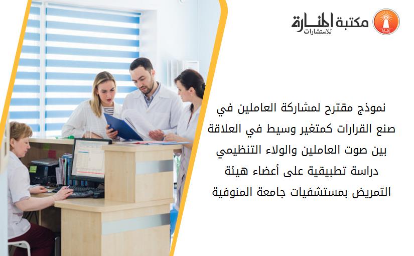نموذج مقترح لمشاركة العاملين في صنع القرارات كمتغير وسيط في العلاقة بين صوت العاملين والولاء التنظيمي دراسة تطبيقية على أعضاء هيئة التمريض بمستشفيات جامعة المنوفية