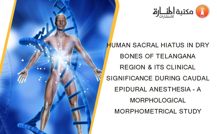 HUMAN SACRAL HIATUS IN DRY BONES OF TELANGANA REGION & ITS CLINICAL SIGNIFICANCE DURING CAUDAL EPIDURAL ANESTHESIA – A MORPHOLOGICAL MORPHOMETRICAL STUDY