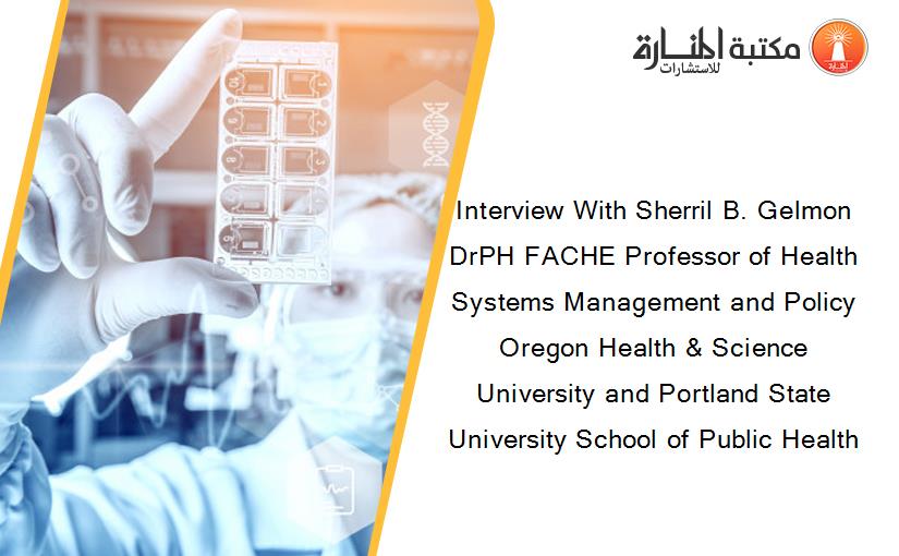 Interview With Sherril B. Gelmon DrPH FACHE Professor of Health Systems Management and Policy Oregon Health & Science University and Portland State University School of Public Health