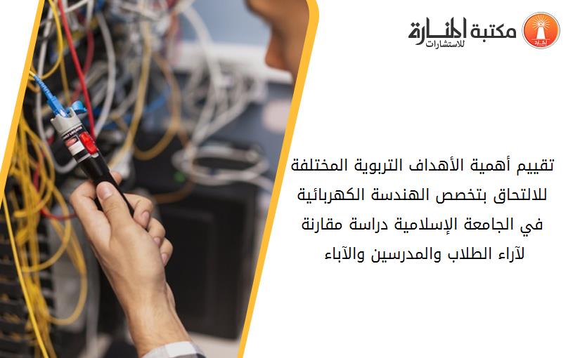 تقييم أهمية الأهداف التربوية المختلفة للالتحاق بتخصص الهندسة الكهربائية في الجامعة الإسلامية دراسة مقارنة لآراء الطلاب والمدرسين والآباء 091046