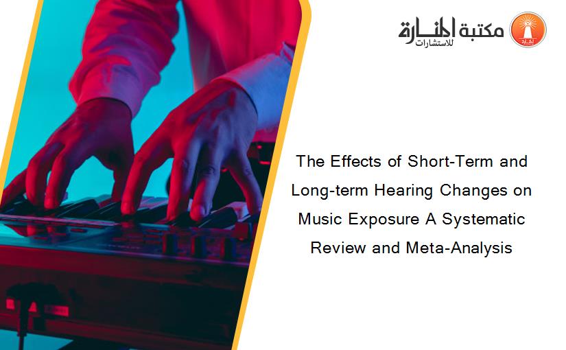 The Effects of Short-Term and Long-term Hearing Changes on Music Exposure A Systematic Review and Meta-Analysis