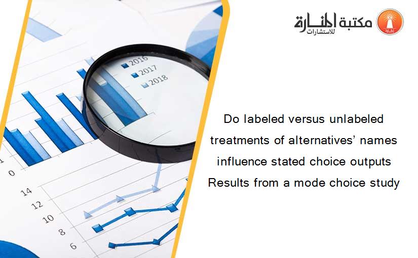 Do labeled versus unlabeled treatments of alternatives’ names influence stated choice outputs Results from a mode choice study