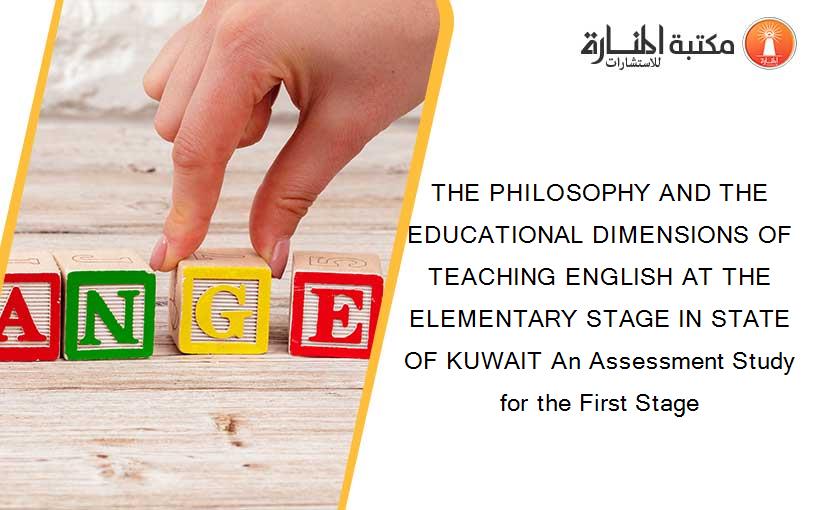 THE PHILOSOPHY AND THE EDUCATIONAL DIMENSIONS OF TEACHING ENGLISH AT THE ELEMENTARY STAGE IN STATE OF KUWAIT An Assessment Study for the First Stage
