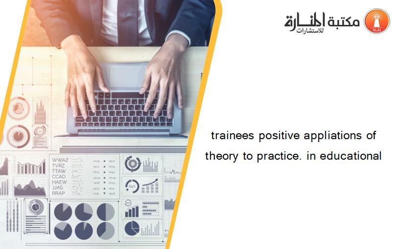 trainees positive appliations of theory to practice. in educational