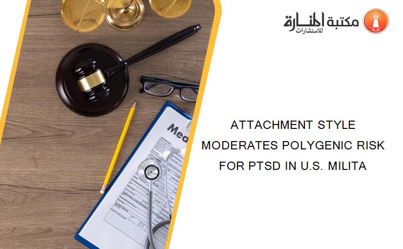 ATTACHMENT STYLE MODERATES POLYGENIC RISK FOR PTSD IN U.S. MILITA