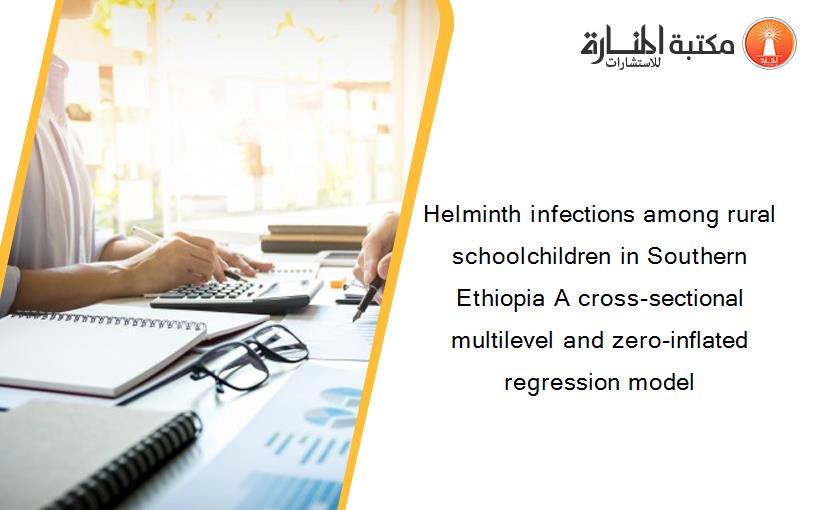 Helminth infections among rural schoolchildren in Southern Ethiopia A cross-sectional multilevel and zero-inflated regression model