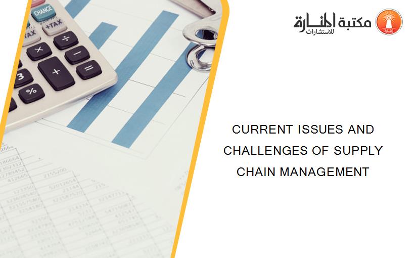 CURRENT ISSUES AND CHALLENGES OF SUPPLY CHAIN MANAGEMENT