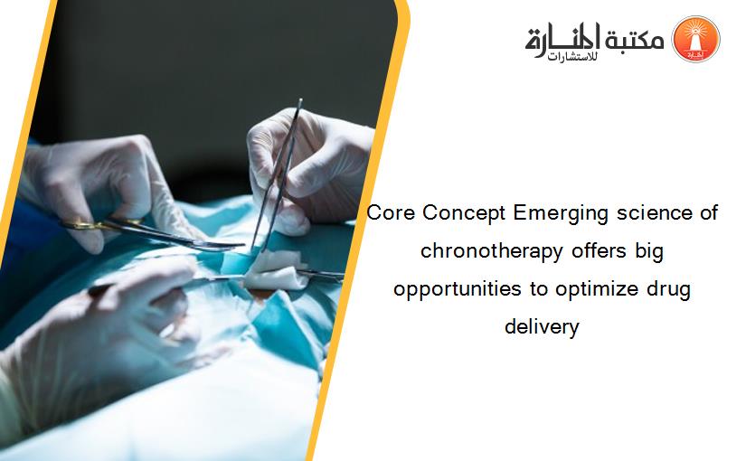 Core Concept Emerging science of chronotherapy offers big opportunities to optimize drug delivery