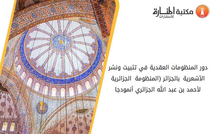 دور المنظومات العقدية في تثبيت ونشر الأشعرية بالجزائر (المنظومة الجزائرية لأحمد بن عبد الله الجزائري أنمودجا)