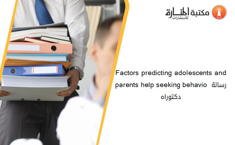 Factors predicting adolescents and parents help seeking behavio رسالة دكتوراه