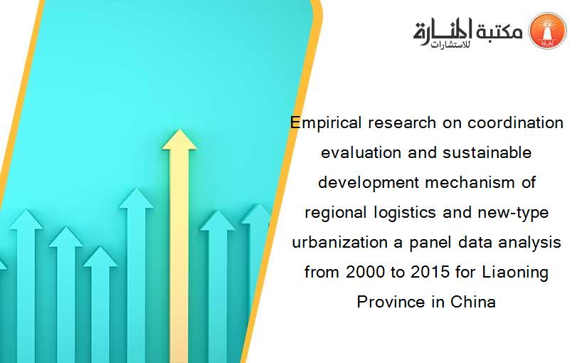 Empirical research on coordination evaluation and sustainable development mechanism of regional logistics and new-type urbanization a panel data analysis from 2000 to 2015 for Liaoning Province in China