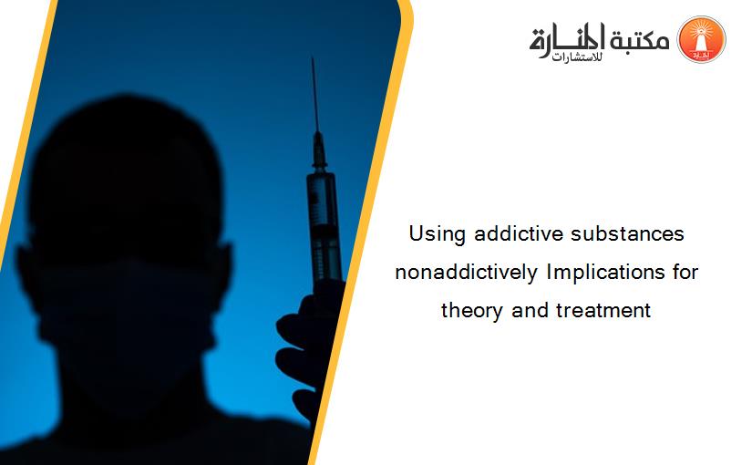 Using addictive substances nonaddictively Implications for theory and treatment